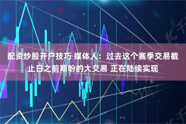 配资炒股开户技巧 媒体人：过去这个赛季交易截止日之前期盼的大交易 正在陆续实现