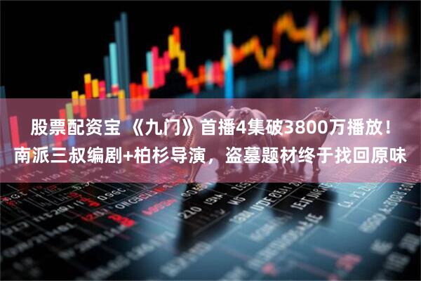 股票配资宝 《九门》首播4集破3800万播放!南派三叔编剧+柏杉导演,盗墓题材终于找回原味