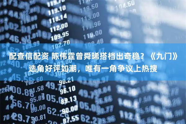 配查信配资 陈伟霆曾舜晞搭档出奇稳？《九门》选角好评如潮，唯有一角争议上热搜